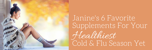Janine’s 6 Favorite Supplements For You Healthiest Cold & Flu Season Yet!