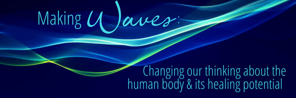 Making Waves: Changing our thinking about the human body & its healing potential