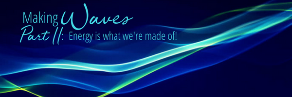 Making Waves Part II: Energy is what we’re made of!