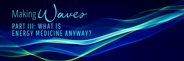 Making Waves Part III: What is Energy Medicine Anyway?